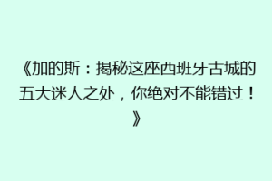 《加的斯：揭秘这座西班牙古城的五大迷人之处，你绝对不能错过！》