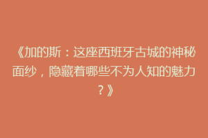 《加的斯：这座西班牙古城的神秘面纱，隐藏着哪些不为人知的魅力？》