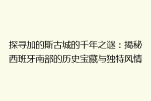 探寻加的斯古城的千年之谜：揭秘西班牙南部的历史宝藏与独特风情