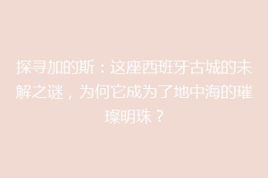 探寻加的斯：这座西班牙古城的未解之谜，为何它成为了地中海的璀璨明珠？