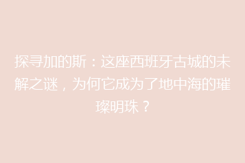 探寻加的斯:这座西班牙古城的未解之谜,为何它成为了地中海的璀璨明珠?