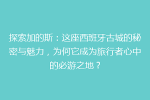 探索加的斯：这座西班牙古城的秘密与魅力，为何它成为旅行者心中的必游之地？