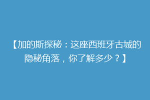 【加的斯探秘：这座西班牙古城的隐秘角落，你了解多少？】