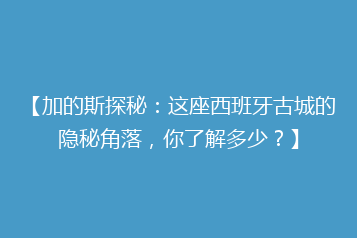 【加的斯探秘:这座西班牙古城的隐秘角落,你了解多少?】
