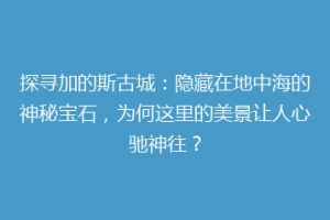 探寻加的斯古城：隐藏在地中海的神秘宝石，为何这里的美景让人心驰神往？