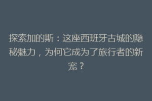 探索加的斯：这座西班牙古城的隐秘魅力，为何它成为了旅行者的新宠？