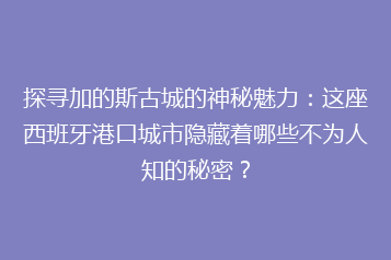 探寻加的斯古城的神秘魅力:这座西班牙港口城市隐藏着哪些不为人知的秘密?