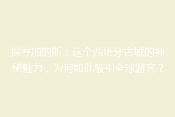 探寻加的斯:这个西班牙古城的神秘魅力,为何如此吸引全球游客?