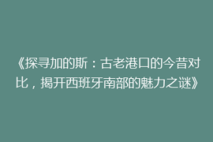 《探寻加的斯：古老港口的今昔对比，揭开西班牙南部的魅力之谜》