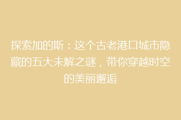 探索加的斯:这个古老港口城市隐藏的五大未解之谜,带你穿越时空的美丽邂逅