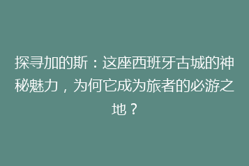 探寻加的斯:这座西班牙古城的神秘魅力,为何它成为旅者的必游之地?