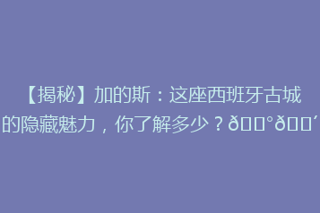 【揭秘】加的斯:这座西班牙古城的隐藏魅力,你了解多少?🏰🌴