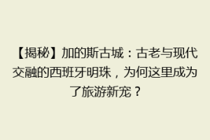 【揭秘】加的斯古城：古老与现代交融的西班牙明珠，为何这里成为了旅游新宠？