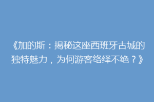 《加的斯：揭秘这座西班牙古城的独特魅力，为何游客络绎不绝？》