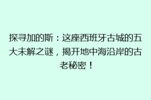 探寻加的斯：这座西班牙古城的五大未解之谜，揭开地中海沿岸的古老秘密！
