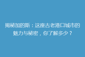 揭秘加的斯：这座古老港口城市的魅力与秘密，你了解多少？