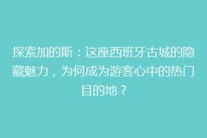 探索加的斯：这座西班牙古城的隐藏魅力，为何成为游客心中的热门目的地？