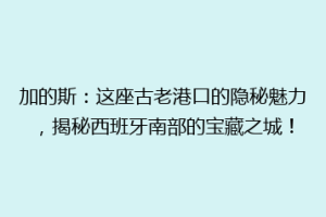 加的斯：这座古老港口的隐秘魅力，揭秘西班牙南部的宝藏之城！