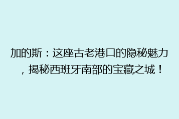 加的斯:这座古老港口的隐秘魅力,揭秘西班牙南部的宝藏之城!