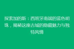 探索加的斯：西班牙南端的蓝色明珠，揭秘这座古城的隐藏魅力与独特风情