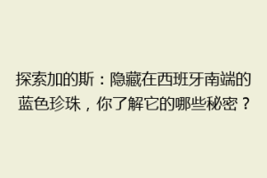 探索加的斯：隐藏在西班牙南端的蓝色珍珠，你了解它的哪些秘密？