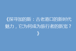 《探寻加的斯：古老港口的新时代魅力，它为何成为旅行者的新宠？》