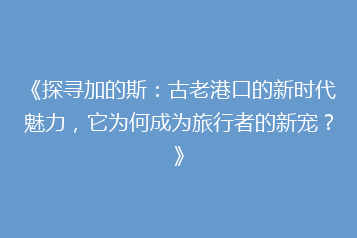 《探寻加的斯:古老港口的新时代魅力,它为何成为旅行者的新宠?》