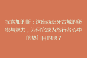 探索加的斯：这座西班牙古城的秘密与魅力，为何它成为旅行者心中的热门目的地？