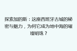 探索加的斯：这座西班牙古城的秘密与魅力，为何它成为地中海的璀璨明珠？