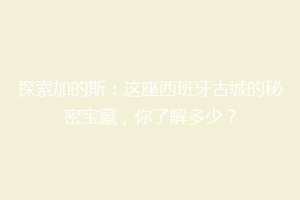 探索加的斯：这座西班牙古城的秘密宝藏，你了解多少？