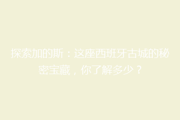 探索加的斯：这座西班牙古城的秘密宝藏，你了解多少？