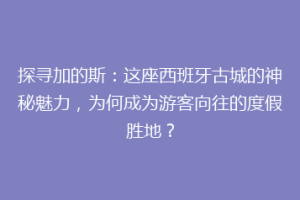 探寻加的斯：这座西班牙古城的神秘魅力，为何成为游客向往的度假胜地？