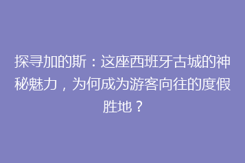 探寻加的斯:这座西班牙古城的神秘魅力,为何成为游客向往的度假胜地?