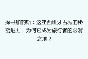 探寻加的斯：这座西班牙古城的秘密魅力，为何它成为旅行者的必游之地？