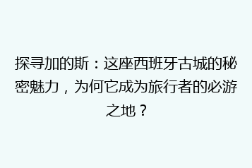 探寻加的斯:这座西班牙古城的秘密魅力,为何它成为旅行者的必游之地?