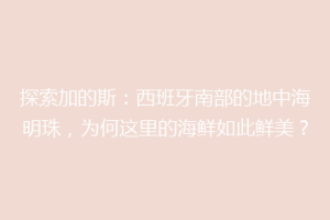 探索加的斯：西班牙南部的地中海明珠，为何这里的海鲜如此鲜美？