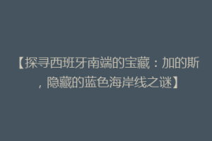 【探寻西班牙南端的宝藏：加的斯，隐藏的蓝色海岸线之谜】