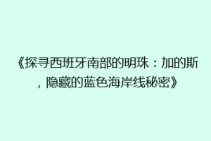 《探寻西班牙南部的明珠：加的斯，隐藏的蓝色海岸线秘密》