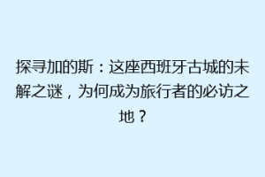 探寻加的斯：这座西班牙古城的未解之谜，为何成为旅行者的必访之地？