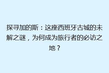 探寻加的斯：这座西班牙古城的未解之谜，为何成为旅行者的必访之地？
