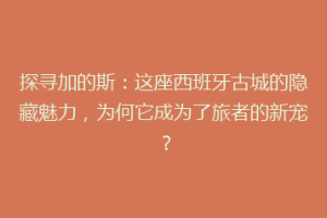 探寻加的斯：这座西班牙古城的隐藏魅力，为何它成为了旅者的新宠？