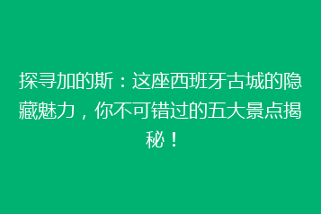 探寻加的斯:这座西班牙古城的隐藏魅力,你不可错过的五大景点揭秘!