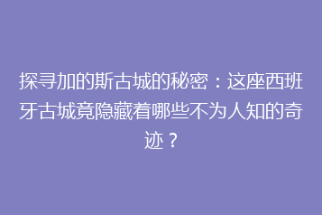 探寻加的斯古城的秘密:这座西班牙古城竟隐藏着哪些不为人知的奇迹?