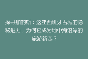 探寻加的斯：这座西班牙古城的隐秘魅力，为何它成为地中海沿岸的旅游新宠？