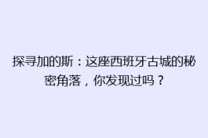 探寻加的斯：这座西班牙古城的秘密角落，你发现过吗？
