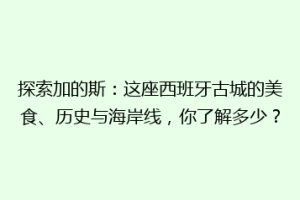 探索加的斯：这座西班牙古城的美食、历史与海岸线，你了解多少？