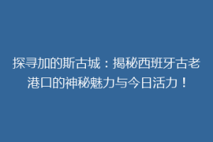 探寻加的斯古城：揭秘西班牙古老港口的神秘魅力与今日活力！