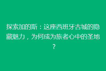 探索加的斯:这座西班牙古城的隐藏魅力,为何成为旅者心中的圣地?
