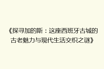 《探寻加的斯:这座西班牙古城的古老魅力与现代生活交织之谜》