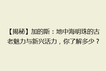 【揭秘】加的斯:地中海明珠的古老魅力与新兴活力,你了解多少?